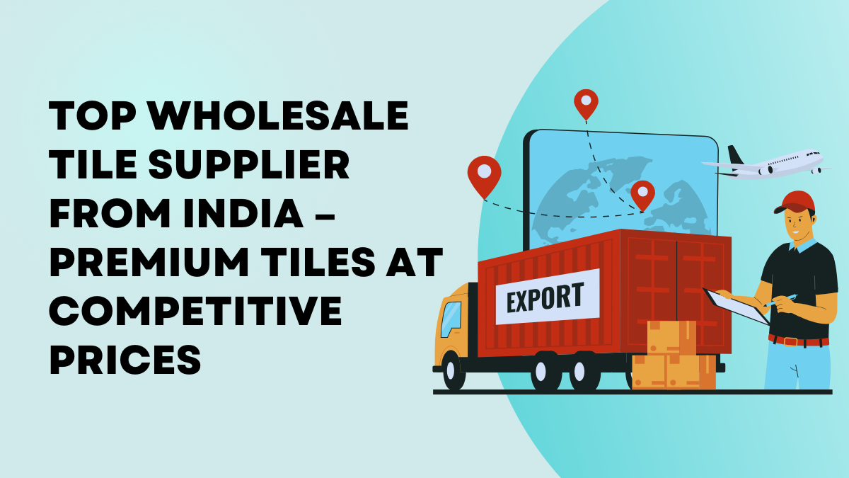 Top Wholesale Tile Supplier from India – Premium Tiles at Competitive Prices